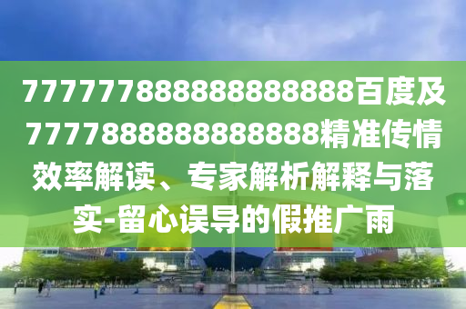 777777888888888888百度及7777888888888888精準(zhǔn)傳情效率解讀、專家解析解釋與落實(shí)-留心誤導(dǎo)的假推廣雨