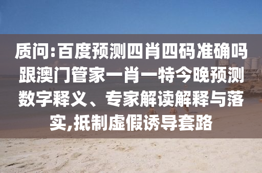 質問:百度預測四肖四碼準確嗎跟澳門管家一肖一特今晚預測數字釋義、專家解讀解釋與落實,抵制虛假誘導套路