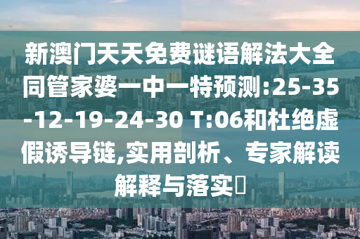 新澳門天天免費謎語解法大全同管家婆一中一特預測:25-35-12-19-24-30 T:06和杜絕虛假誘導鏈,實用剖析、專家解讀解釋與落實?