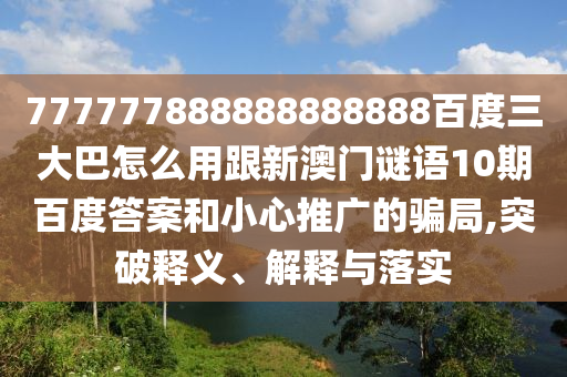 777777888888888888百度三大巴怎么用跟新澳門謎語10期百度答案和小心推廣的騙局,突破釋義、解釋與落實