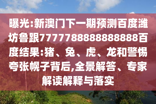 曝光:新澳門下一期預測百度濰坊魯跟7777788888888888百度結果:豬、兔、虎、龍和警惕夸張幌子背后,全景解答、專家解讀解釋與落實