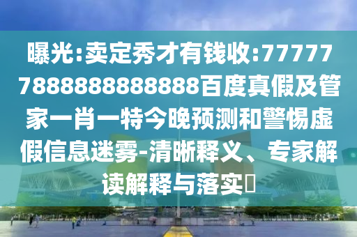 曝光:賣定秀才有錢收:777777888888888888百度真假及管家一肖一特今晚預測和警惕虛假信息迷霧-清晰釋義、專家解讀解釋與落實?