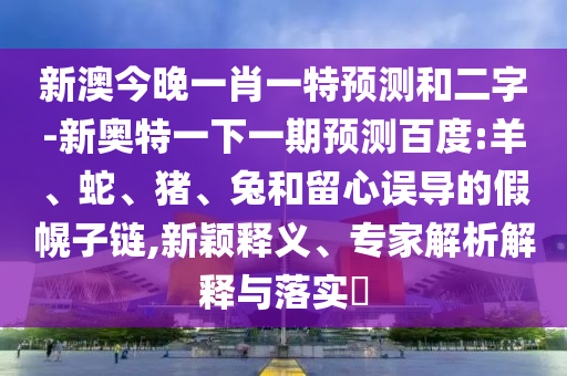 新澳今晚一肖一特預(yù)測(cè)和二字-新奧特一下一期預(yù)測(cè)百度:羊、蛇、豬、兔和留心誤導(dǎo)的假幌子鏈,新穎釋義、專家解析解釋與落實(shí)?