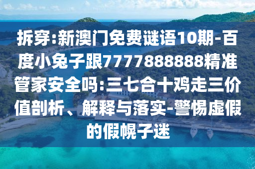 拆穿:新澳門免費(fèi)謎語10期-百度小兔子跟7777888888精準(zhǔn)管家安全嗎:三七合十雞走三價(jià)值剖析、解釋與落實(shí)-警惕虛假的假幌子迷