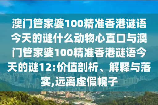 澳門管家婆100精準香港謎語今天的謎什么動物心直口與澳門管家婆100精準香港謎語今天的謎12:價值剖析、解釋與落實,遠離虛假幌子