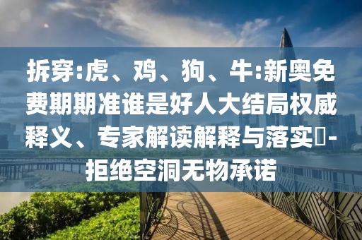 拆穿:虎、雞、狗、牛:新奧免費期期準誰是好人大結局權威釋義、專家解讀解釋與落實?-拒絕空洞無物承諾