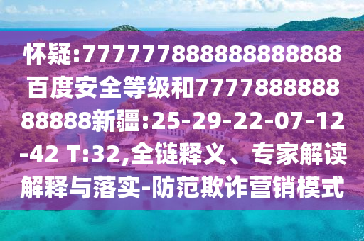 懷疑:777777888888888888百度安全等級和777788888888888新疆:25-29-22-07-12-42 T:32,全鏈釋義、專家解讀解釋與落實-防范欺詐營銷模式