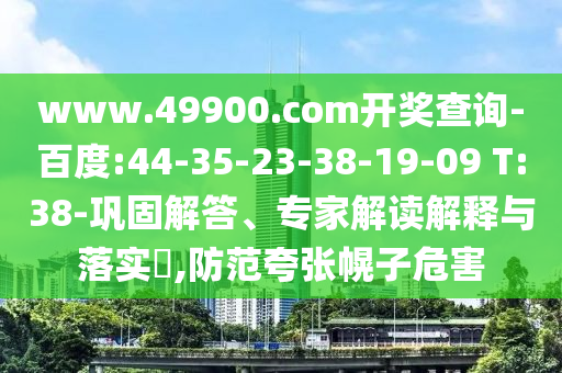www.49900.com開獎查詢-百度:44-35-23-38-19-09 T:38-鞏固解答、專家解讀解釋與落實?,防范夸張幌子危害