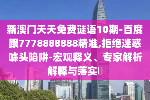 新澳門天天免費謎語10期-百度跟7778888888精準,拒絕迷惑噱頭陷阱-宏觀釋義、專家解析解釋與落實?