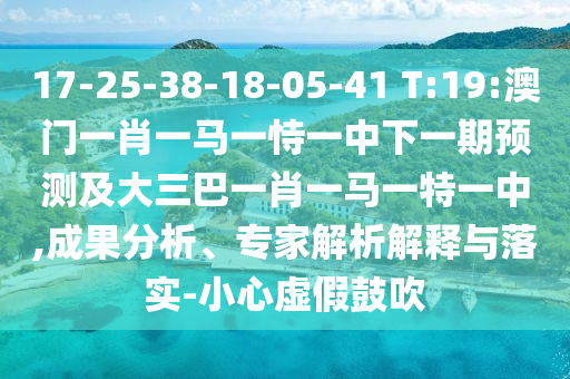 17-25-38-18-05-41 T:19:澳門一肖一馬一恃一中下一期預測及大三巴一肖一馬一特一中,成果分析、專家解析解釋與落實-小心虛假鼓吹