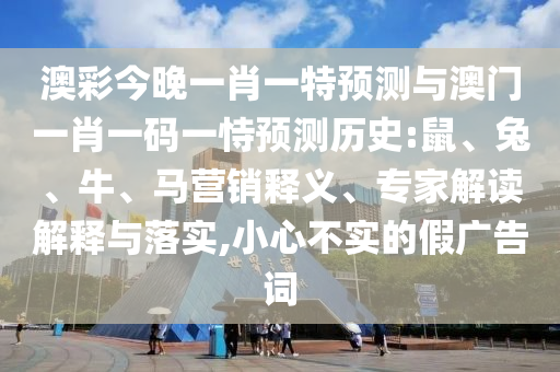澳彩今晚一肖一特預(yù)測與澳門一肖一碼一恃預(yù)測歷史:鼠、兔、牛、馬營銷釋義、專家解讀解釋與落實(shí),小心不實(shí)的假廣告詞