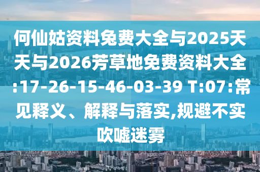 何仙姑資料兔費大全與2025天天與2026芳草地免費資料大全:17-26-15-46-03-39 T:07:常見釋義、解釋與落實,規避不實吹噓迷霧