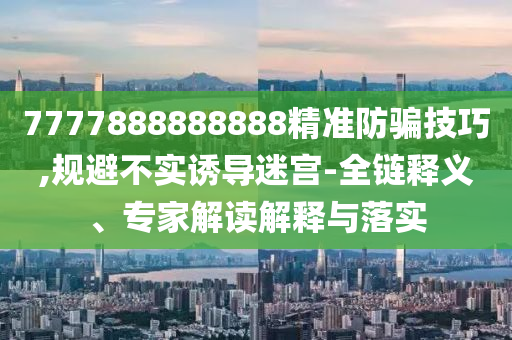 7777888888888精準防騙技巧,規避不實誘導迷宮-全鏈釋義、專家解讀解釋與落實