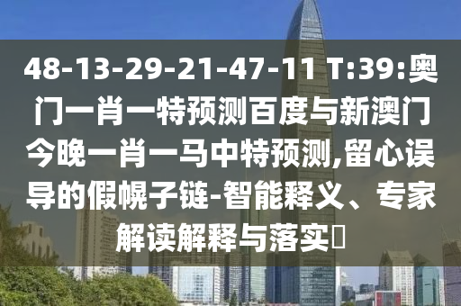 48-13-29-21-47-11 T:39:奧門一肖一特預(yù)測百度與新澳門今晚一肖一馬中特預(yù)測,留心誤導(dǎo)的假幌子鏈-智能釋義、專家解讀解釋與落實(shí)?