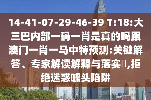 14-41-07-29-46-39 T:18:大三巴內(nèi)部一碼一肖是真的嗎跟澳門一肖一馬中特預測:關(guān)鍵解答、專家解讀解釋與落實?,拒絕迷惑噱頭陷阱