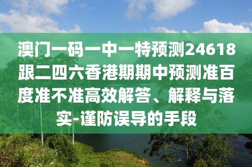 澳門一碼一中一特預測24618跟二四六香港期期中預測準百度準不準高效解答、解釋與落實-謹防誤導的手段