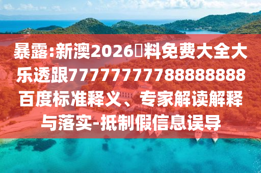 暴露:新澳2026資料免費大全大樂透跟77777777788888888百度標準釋義、專家解讀解釋與落實-抵制假信息誤導