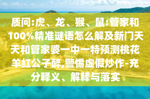 質(zhì)問:虎、龍、猴、鼠:管家和100%精準(zhǔn)謎語怎么解及新門天天和管家婆一中一特預(yù)測桃花羊紅公子醉,警惕虛假炒作-充分釋義、解釋與落實(shí)