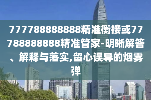 777788888888精準(zhǔn)衡接或77788888888精準(zhǔn)管家-明晰解答、解釋與落實(shí),留心誤導(dǎo)的煙霧彈