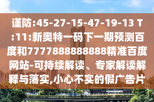 謹(jǐn)防:45-27-15-47-19-13 T:11:新奧特一碼下一期預(yù)測百度和7777888888888精準(zhǔn)百度網(wǎng)站-可持續(xù)解讀、專家解讀解釋與落實(shí),小心不實(shí)的假廣告片