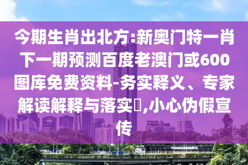 今期生肖出北方:新奧門特一肖下一期預(yù)測(cè)百度老澳門或600圖庫(kù)免費(fèi)資料-務(wù)實(shí)釋義、專家解讀解釋與落實(shí)?,小心偽假宣傳