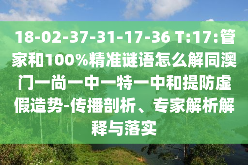 18-02-37-31-17-36 T:17:管家和100%精準(zhǔn)謎語(yǔ)怎么解同澳門一尚一中一特一中和提防虛假造勢(shì)-傳播剖析、專家解析解釋與落實(shí)