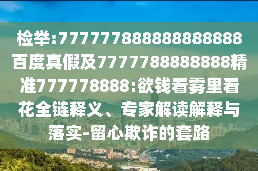 檢舉:777777888888888888百度真假及7777788888888精準777778888:欲錢看霧里看花全鏈釋義、專家解讀解釋與落實-留心欺詐的套路