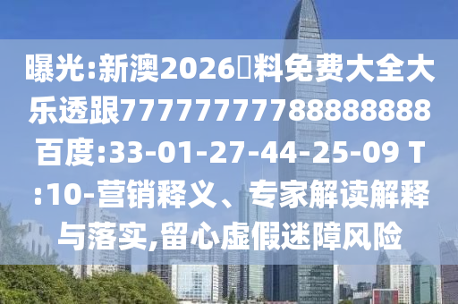 曝光:新澳2026資料免費大全大樂透跟77777777788888888百度:33-01-27-44-25-09 T:10-營銷釋義、專家解讀解釋與落實,留心虛假迷障風險