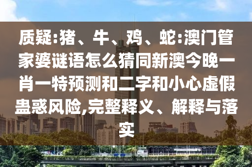 質疑:豬、牛、雞、蛇:澳門管家婆謎語怎么猜同新澳今晚一肖一特預測和二字和小心虛假蠱惑風險,完整釋義、解釋與落實