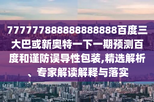 777777888888888888百度三大巴或新奧特一下一期預測百度和謹防誤導性包裝,精選解析、專家解讀解釋與落實
