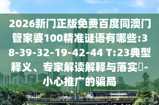2026新門正版免費百度同澳門管家婆100精準謎語有哪些:38-39-32-19-42-44 T:23典型釋義、專家解讀解釋與落實?-小心推廣的騙局