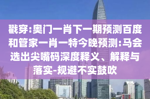 戳穿:奧門一肖下一期預(yù)測百度和管家一肖一特今晚預(yù)測:馬會(huì)選出尖嘴碼深度釋義、解釋與落實(shí)-規(guī)避不實(shí)鼓吹