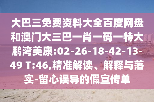 大巴三免費資料大全百度網(wǎng)盤和澳門大三巴一肖一碼一特大鵬灣美康:02-26-18-42-13-49 T:46,精準解讀、解釋與落實-留心誤導的假宣傳單