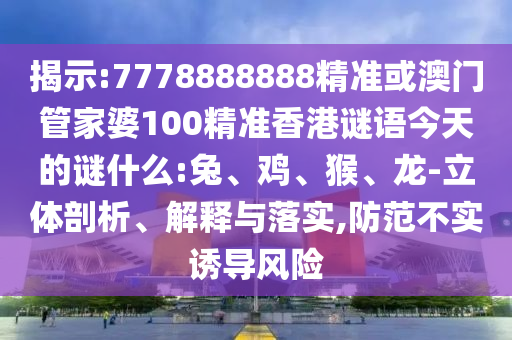 揭示:7778888888精準或澳門管家婆100精準香港謎語今天的謎什么:兔、雞、猴、龍-立體剖析、解釋與落實,防范不實誘導風險