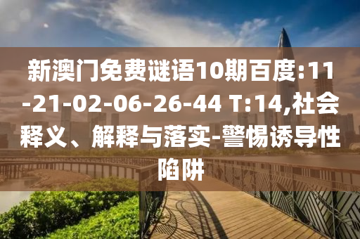 新澳門免費(fèi)謎語10期百度:11-21-02-06-26-44 T:14,社會(huì)釋義、解釋與落實(shí)-警惕誘導(dǎo)性陷阱