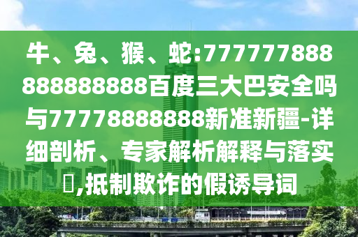 牛、兔、猴、蛇:777777888888888888百度三大巴安全嗎與77778888888新準(zhǔn)新疆-詳細(xì)剖析、專(zhuān)家解析解釋與落實(shí)?,抵制欺詐的假誘導(dǎo)詞