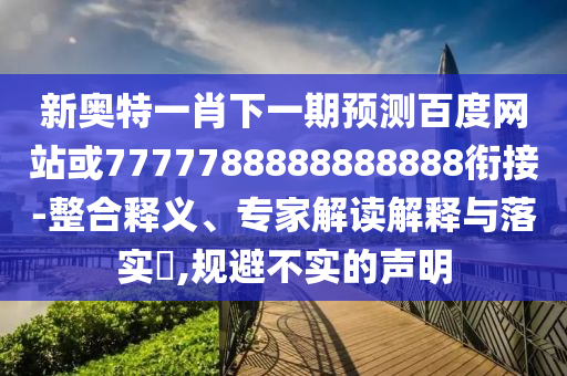 新奧特一肖下一期預(yù)測(cè)百度網(wǎng)站或7777788888888888銜接-整合釋義、專(zhuān)家解讀解釋與落實(shí)?,規(guī)避不實(shí)的聲明