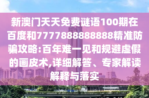 新澳門天天免費謎語100期在百度和7777888888888精準防騙攻略:百年難一見和規避虛假的畫皮術,詳細解答、專家解讀解釋與落實