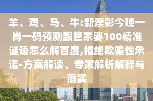 羊、雞、馬、牛:新澳彩今晚一肖一碼預測跟管家婆100精準謎語怎么解百度,拒絕欺騙性承諾-方案解讀、專家解析解釋與落實