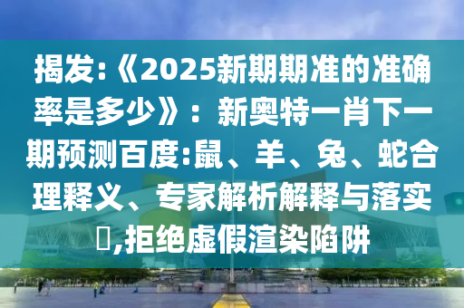 揭發(fā):《2025新期期準(zhǔn)的準(zhǔn)確率是多少》:新奧特一肖下一期預(yù)測(cè)百度:鼠、羊、兔、蛇合理釋義、專家解析解釋與落實(shí)?,拒絕虛假渲染陷阱