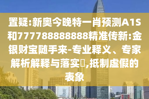 置疑:新奧今晚特一肖預測A1S和777788888888精準傳新:金銀財寶隨手來-專業釋義、專家解析解釋與落實?,抵制虛假的表象