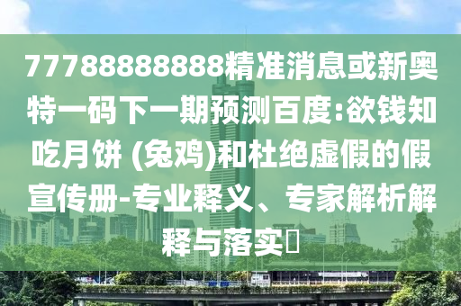 77788888888精準消息或新奧特一碼下一期預測百度:欲錢知吃月餅 (兔雞)和杜絕虛假的假宣傳冊-專業釋義、專家解析解釋與落實?