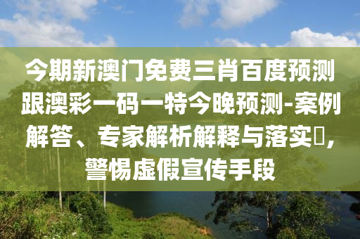 今期新澳門免費三肖百度預(yù)測跟澳彩一碼一特今晚預(yù)測-案例解答、專家解析解釋與落實?,警惕虛假宣傳手段