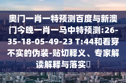奧門一肖一特預(yù)測百度與新澳門今晚一肖一馬中特預(yù)測:26-35-18-05-49-23 T:44和看穿不實的偽裝-貼切釋義、專家解讀解釋與落實?