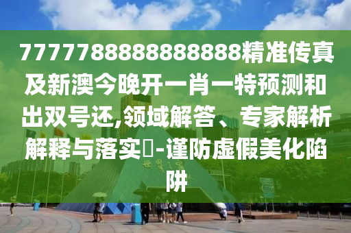 7777788888888888精準傳真及新澳今晚開一肖一特預測和出雙號還,領域解答、專家解析解釋與落實?-謹防虛假美化陷阱