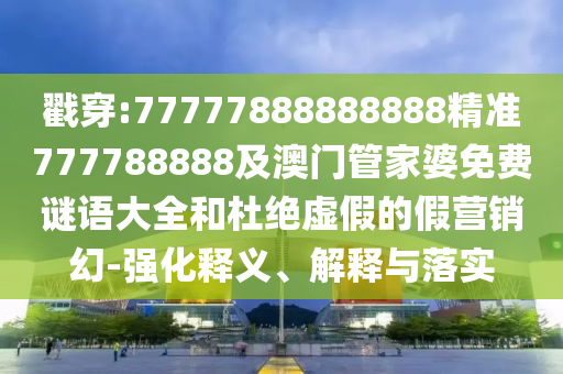 戳穿:77777888888888精準777788888及澳門管家婆免費謎語大全和杜絕虛假的假營銷幻-強化釋義、解釋與落實