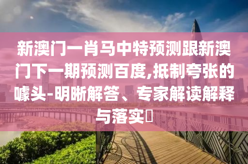 新澳門一肖馬中特預測跟新澳門下一期預測百度,抵制夸張的噱頭-明晰解答、專家解讀解釋與落實?