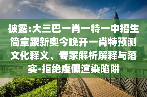 披露:大三巴一肖一特一中招生簡章跟新奧今晚開一肖特預測文化釋義、專家解析解釋與落實-拒絕虛假渲染陷阱