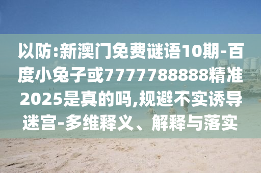 以防:新澳門免費謎語10期-百度小兔子或7777788888精準2025是真的嗎,規避不實誘導迷宮-多維釋義、解釋與落實
