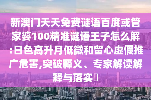 新澳門天天免費謎語百度或管家婆100精準謎語王子怎么解:日色高升月低微和留心虛假推廣危害,突破釋義、專家解讀解釋與落實?